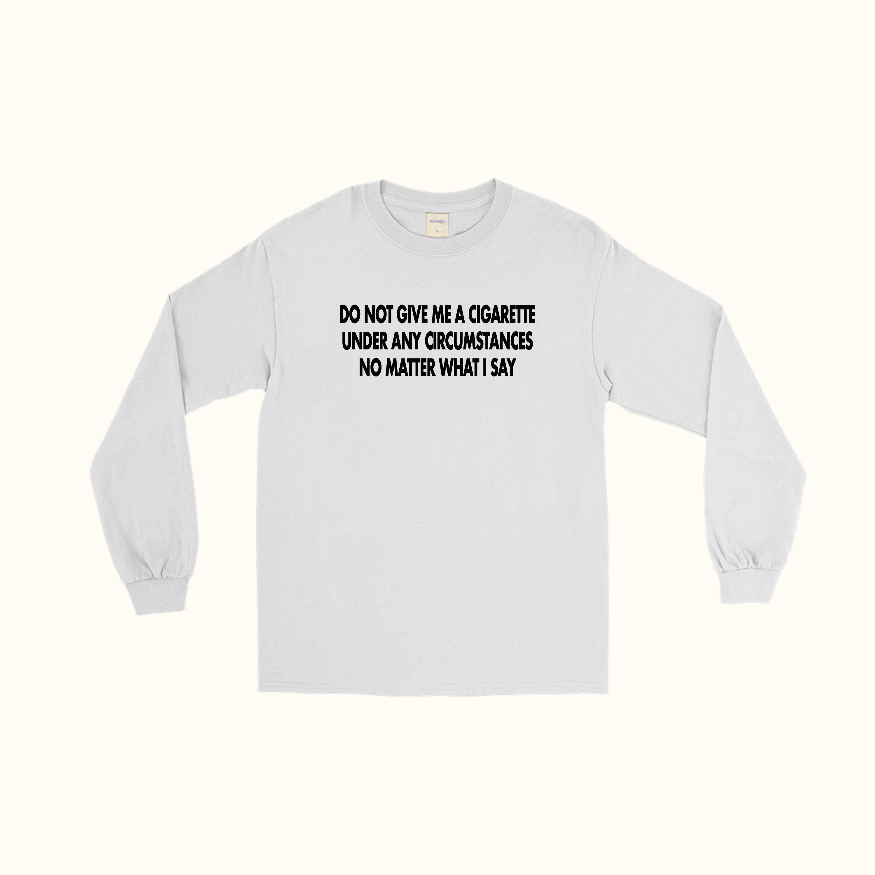 Do Not Give Me A Cigarette Under Any Circumstances No Matter What I Say Long Sleeve T-Shirt