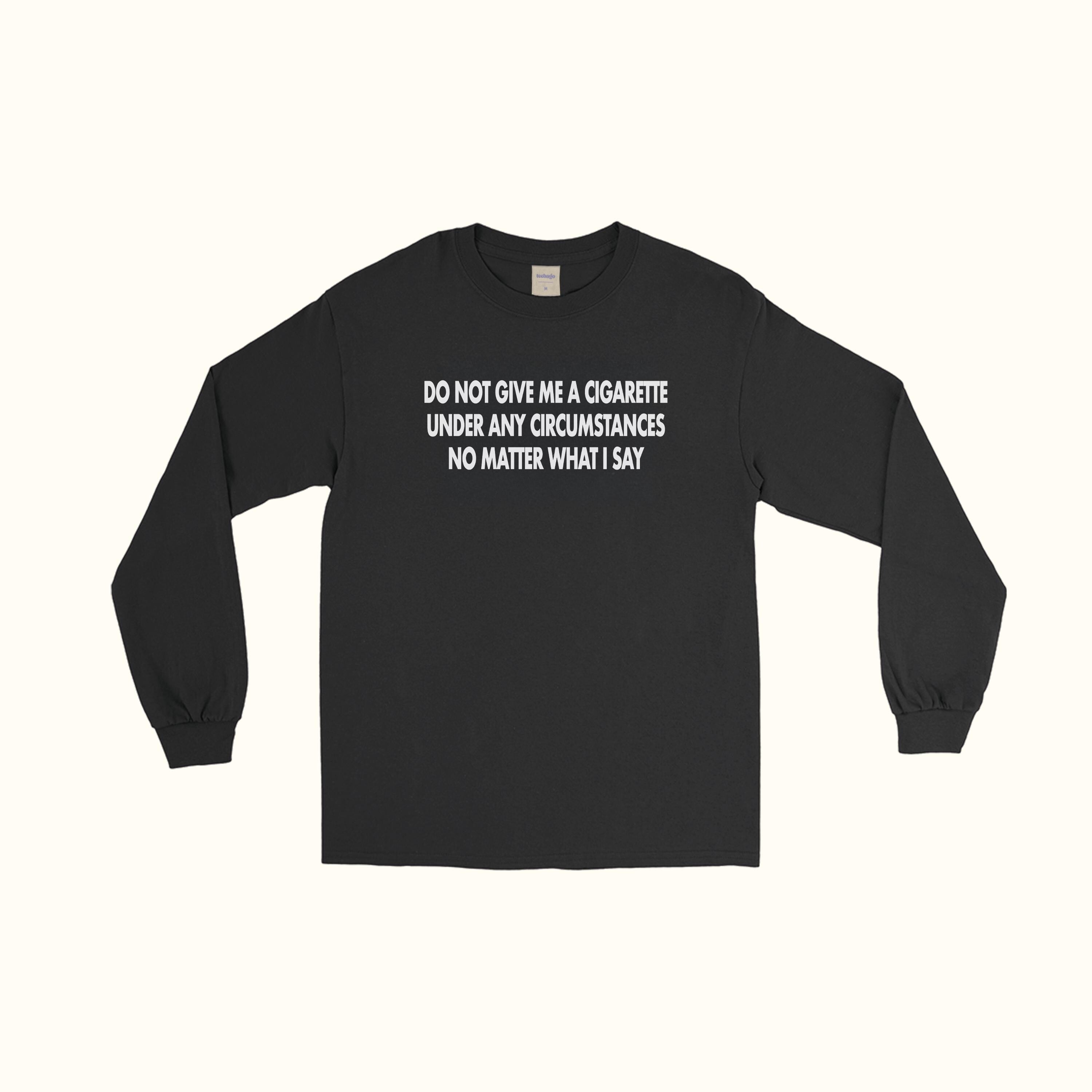 Do Not Give Me A Cigarette Under Any Circumstances No Matter What I Say Long Sleeve T-Shirt